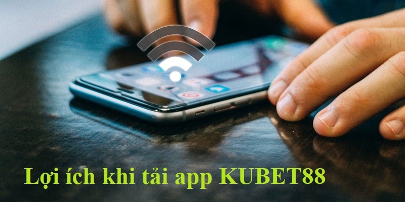 Những lợi ích nhận được khi hội viên tải app KUBET88